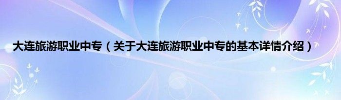 大连旅游职业中专（关于大连旅游职业中专的基本详情介绍）
