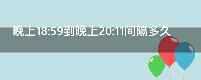 晚上18:59到晚上20:11间隔多久