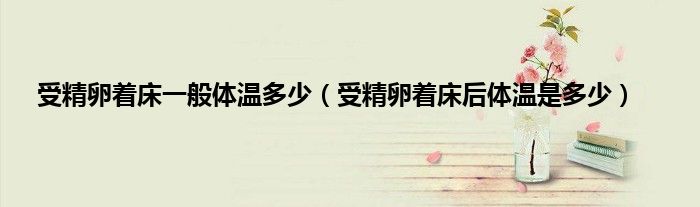 受精卵着床一般体温多少（受精卵着床后体温是多少）