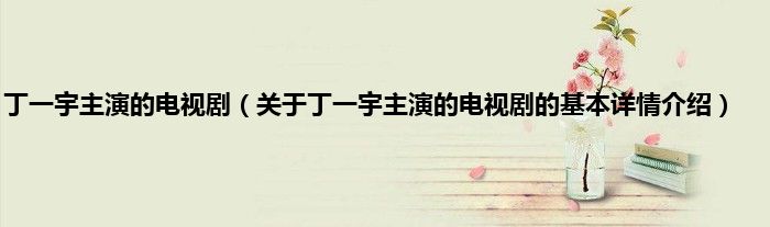 丁一宇主演的电视剧（关于丁一宇主演的电视剧的基本详情介绍）