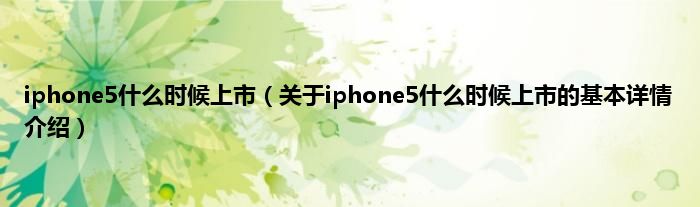 iphone5什么时候上市（关于iphone5什么时候上市的基本详情介绍）