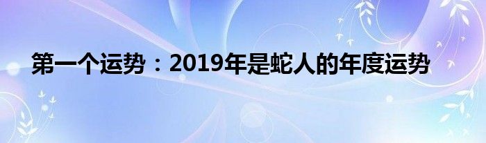 第一个运势：2019年是蛇人的年度运势