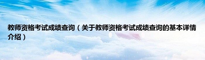 教师资格考试成绩查询（关于教师资格考试成绩查询的基本详情介绍）