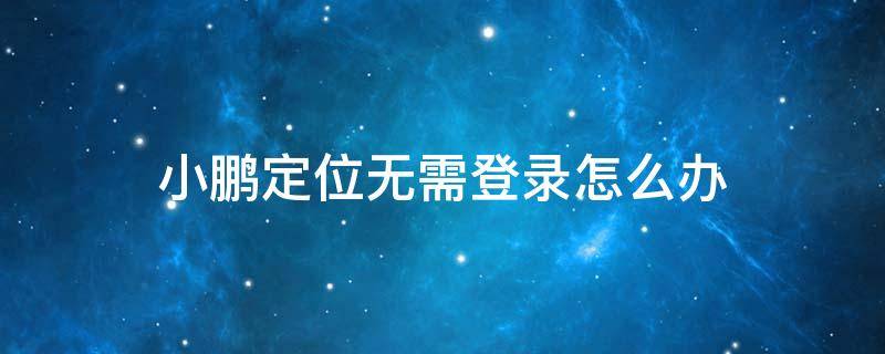 小鹏定位无需登录怎么办