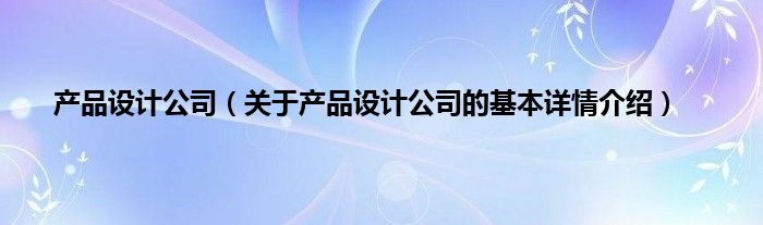 产品设计公司（关于产品设计公司的基本详情介绍）