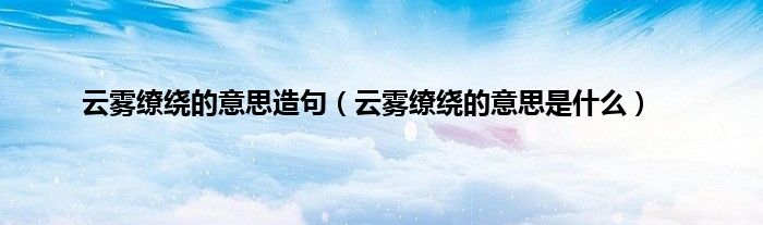 云雾缭绕的意思造句（云雾缭绕的意思是什么）