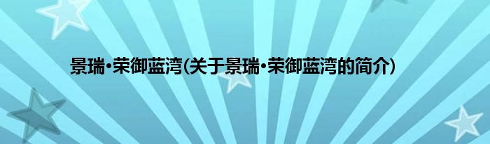 景瑞·荣御蓝湾(关于景瑞·荣御蓝湾的简介)
