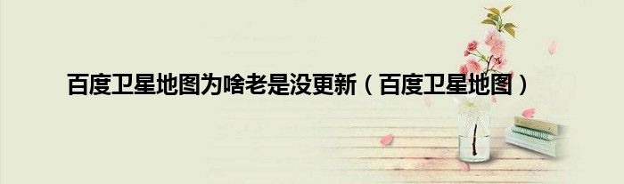百度卫星地图为啥老是没更新（百度卫星地图）