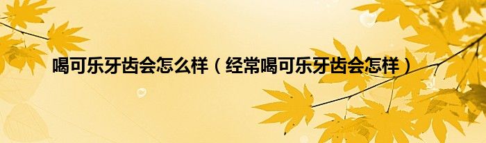 喝可乐牙齿会怎么样（经常喝可乐牙齿会怎样）