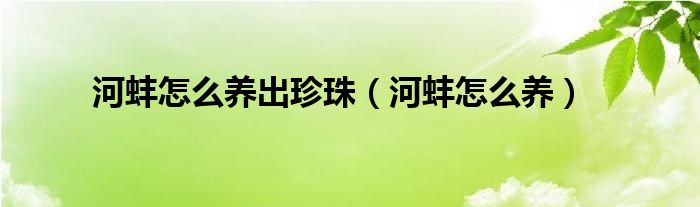 河蚌怎么养出珍珠（河蚌怎么养）