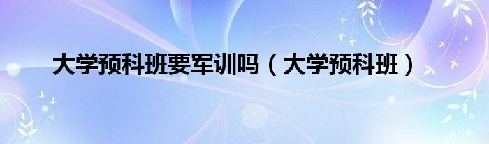 大学预科班要军训吗（大学预科班）