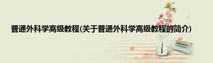 普通外科学高级教程(关于普通外科学高级教程的简介)