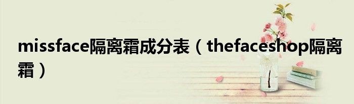 missface隔离霜成分表（thefaceshop隔离霜）