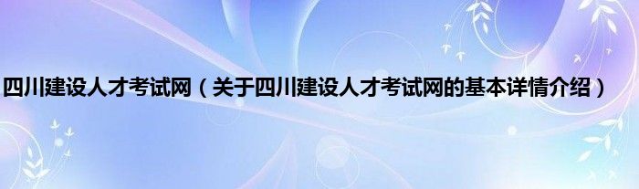 四川建设人才考试网（关于四川建设人才考试网的基本详情介绍）