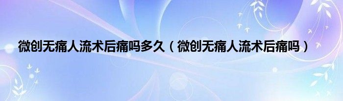 微创无痛人流术后痛吗多久（微创无痛人流术后痛吗）