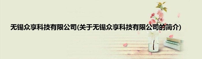 无锡众享科技有限公司(关于无锡众享科技有限公司的简介)