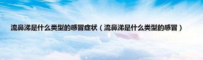 流鼻涕是什么类型的感冒症状（流鼻涕是什么类型的感冒）
