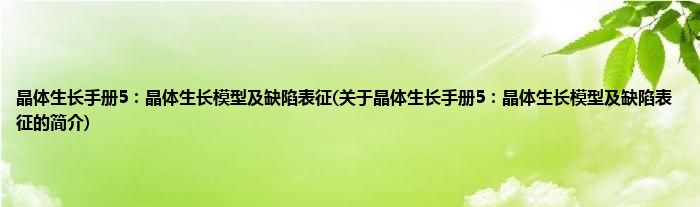 晶体生长手册5：晶体生长模型及缺陷表征(关于晶体生长手册5：晶体生长模型及缺陷表征的简介)