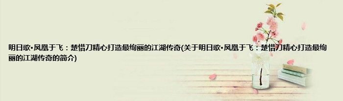 明日歌·凤凰于飞：楚惜刀精心打造最绚丽的江湖传奇(关于明日歌·凤凰于飞：楚惜刀精心打造最绚丽的江湖传奇的简介)