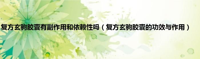复方玄驹胶囊有副作用和依赖性吗（复方玄驹胶囊的功效与作用）