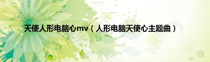 天使人形电脑心mv（人形电脑天使心主题曲）