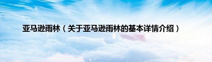 亚马逊雨林（关于亚马逊雨林的基本详情介绍）