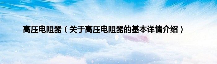 高压电阻器（关于高压电阻器的基本详情介绍）