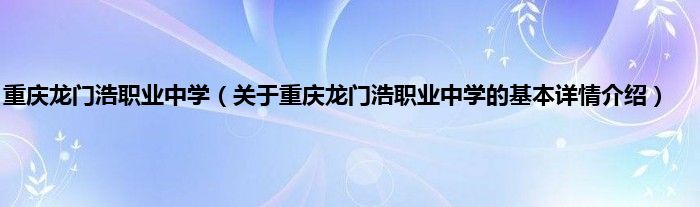 重庆龙门浩职业中学（关于重庆龙门浩职业中学的基本详情介绍）