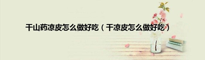 干山药凉皮怎么做好吃（干凉皮怎么做好吃）