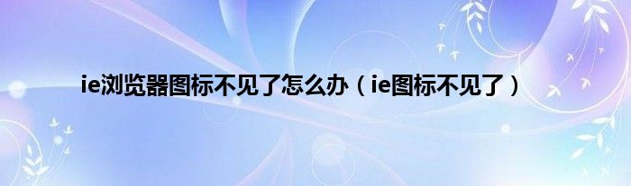 ie浏览器图标不见了怎么办（ie图标不见了）