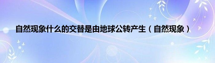 自然现象什么的交替是由地球公转产生（自然现象）