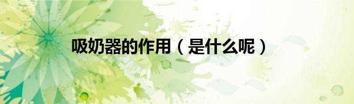 吸奶器的作用（是什么呢）