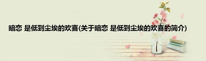 暗恋 是低到尘埃的欢喜(关于暗恋 是低到尘埃的欢喜的简介)