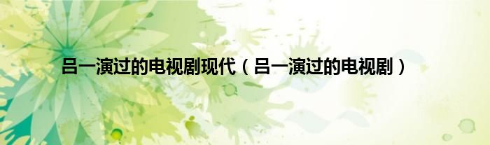 吕一演过的电视剧现代（吕一演过的电视剧）