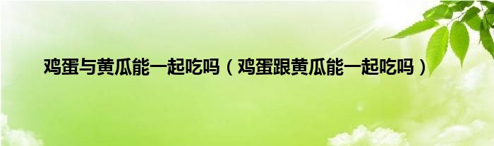 鸡蛋与黄瓜能一起吃吗（鸡蛋跟黄瓜能一起吃吗）