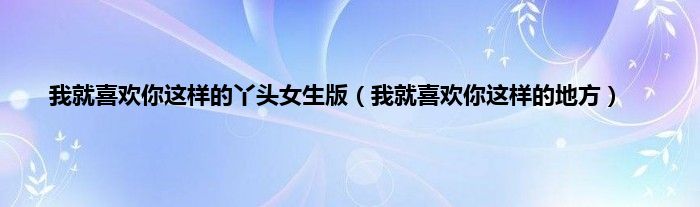 我就喜欢你这样的丫头女生版（我就喜欢你这样的地方）