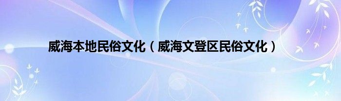 威海本地民俗文化（威海文登区民俗文化）