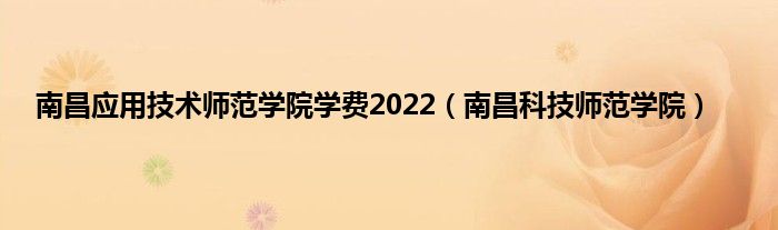 南昌应用技术师范学院学费2022（南昌科技师范学院）