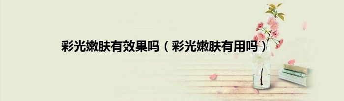 彩光嫩肤有效果吗（彩光嫩肤有用吗）