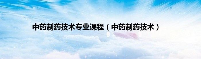 中药制药技术专业课程（中药制药技术）