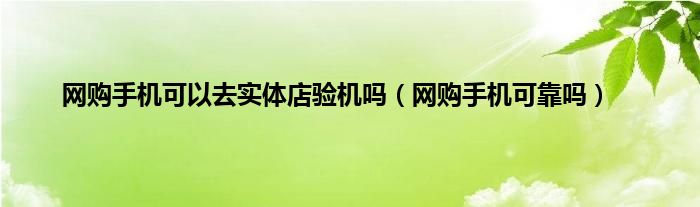 网购手机可以去实体店验机吗（网购手机可靠吗）