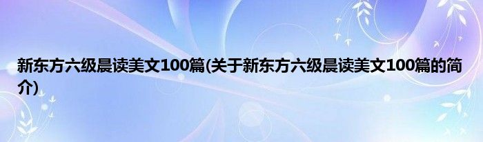 新东方六级晨读美文100篇(关于新东方六级晨读美文100篇的简介)