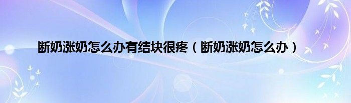 断奶涨奶怎么办有结块很疼（断奶涨奶怎么办）