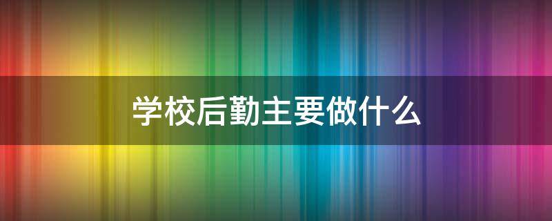 学校后勤主要做什么