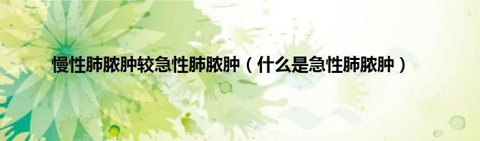 慢性肺脓肿较急性肺脓肿（什么是急性肺脓肿）