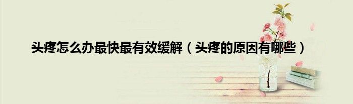 头疼怎么办最快最有效缓解（头疼的原因有哪些）