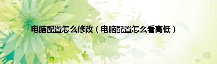 电脑配置怎么修改（电脑配置怎么看高低）