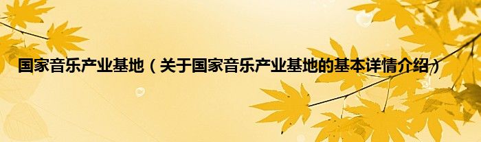 国家音乐产业基地（关于国家音乐产业基地的基本详情介绍）