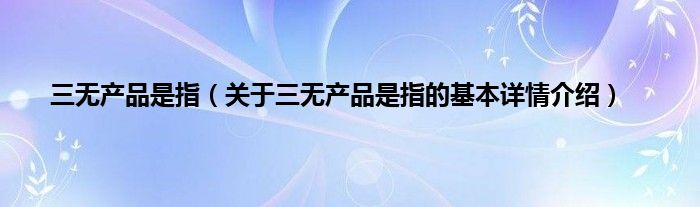 三无产品是指（关于三无产品是指的基本详情介绍）