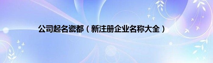 公司起名瓷都（新注册企业名称大全）